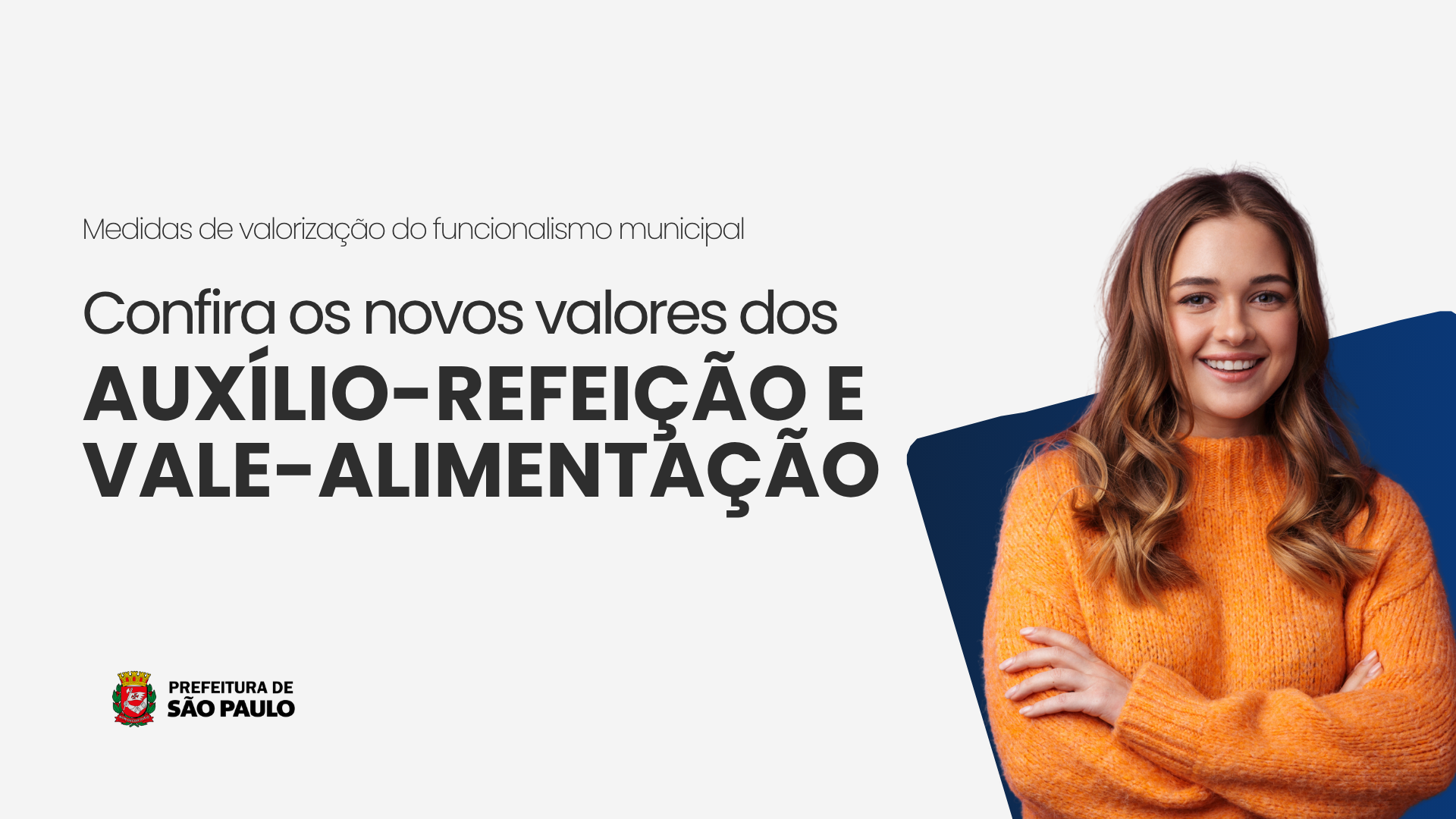 Arte com funco branco. A direita a imagem de uma mulher branca, com cabelos loiros e blusa amarela sorrindo. No canto esquerdo o seguinte texto: "Medidas de Valorização do funcionalismo Municipal. Confira os novos valores do Auxílio-refeição e Vale-alimentação". No rodapé o brasão da Prefeitura de São Paulo.