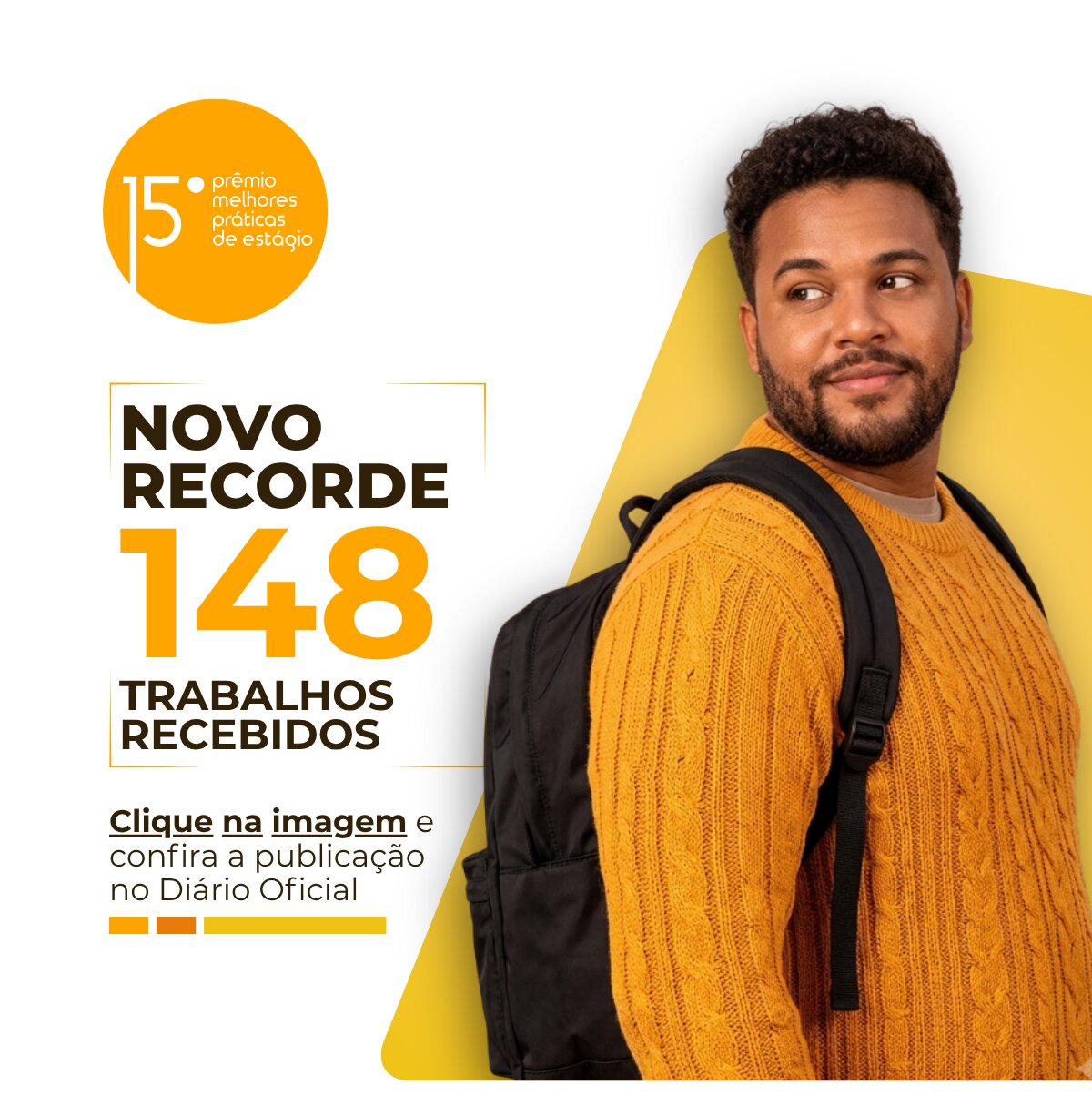 Uma peça gráfica de divulgação com fundo branco e amarelo. À direita, um homem de pele parda, com barba curta e cabelo crespo, usando um suéter de tricô amarelo e uma mochila preta, sorri olhando para o lado direito, fora da imagem. À esquerda, no topo, um selo circular amarelo contém o texto "15º prêmio melhores práticas de estágio". Abaixo, lê-se em letras grandes: "NOVO RECORDE", seguido pelo número "148", em fonte maior e cor amarela, e "TRABALHOS RECEBIDOS". No rodapé, há o texto sublinhado: "Clique na imagem e confira a publicação no Diário Oficial", com duas barras horizontais amarelas e uma laranja abaixo.